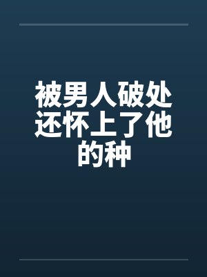 被男人破处还怀上了他的种笔趣阁无弹窗