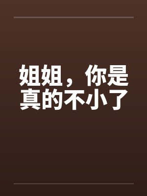 姐姐，你是真的不小了by佚名笔趣阁无弹窗
