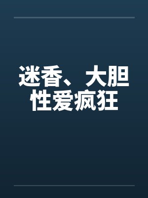迷香、大胆性爱疯狂