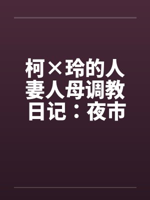 柯×玲的人妻人母调教日记:夜市中的暴露by佚名