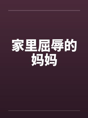 家里屈辱的妈妈by佚名笔趣阁无弹窗