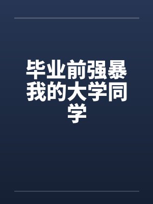 毕业前强暴我的大学同学by佚名