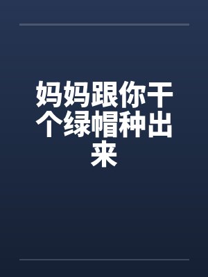 妈妈跟你干个绿帽种出来