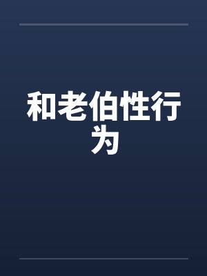 和老伯性行为笔趣阁无弹窗