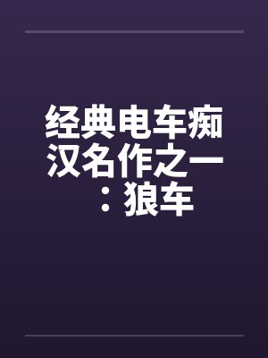 经典电车痴汉名作之一：狼车