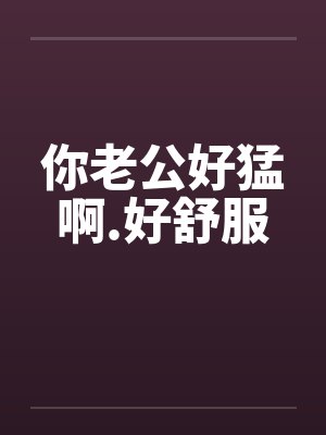 你老公好猛啊.好舒服by佚名