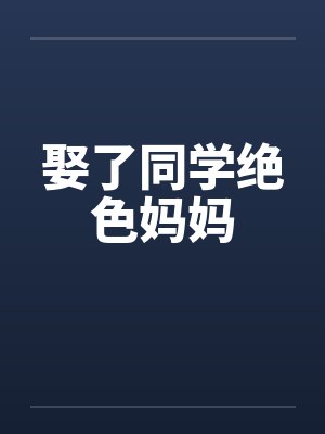 娶了同学绝色妈妈笔趣阁无弹窗