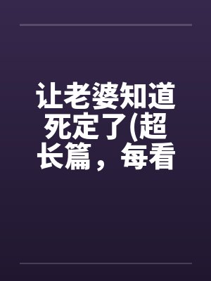 让老婆知道死定了(超长篇，每看必射)笔趣阁无弹窗
