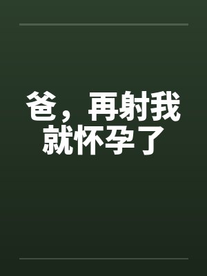 爸,再射我就怀孕了