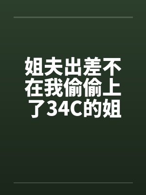姐夫出差不在我偷偷上了34C的姐姐by佚名