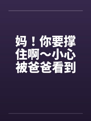 妈！你要撑住啊～小心被爸爸看到！by佚名