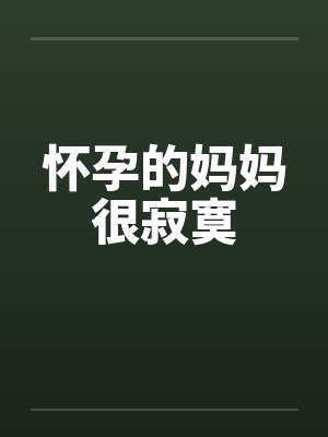 怀孕的妈妈很寂寞笔趣阁无弹窗
