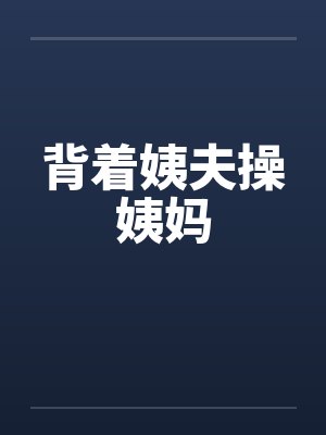 背着姨夫操姨妈by佚名笔趣阁无弹窗