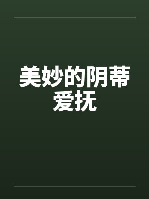 美妙的阴蒂爱抚笔趣阁无弹窗