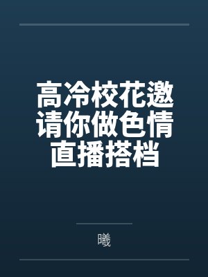 高冷校花邀请你做色情直播搭档by曦