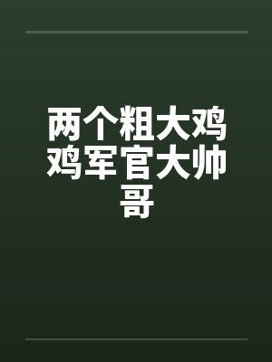 两个粗大鸡鸡军官大帅哥