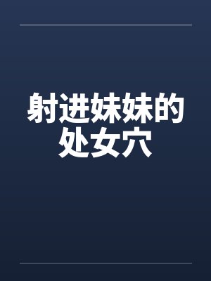 射进妹妹的处女穴笔趣阁无弹窗