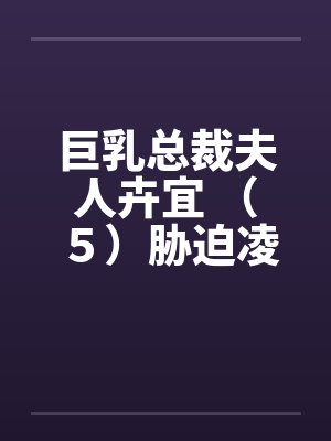 巨乳总裁夫人卉宜 （５）胁迫凌辱by佚名