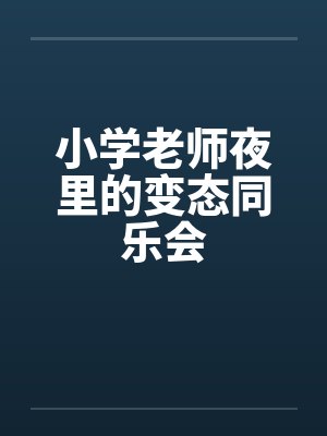 小学老师夜里的变态同乐会