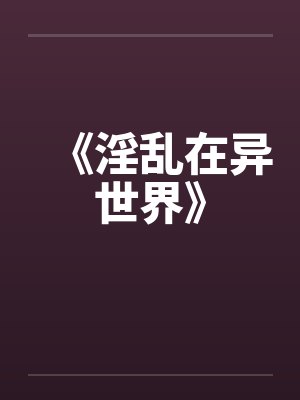 《淫乱在异世界》笔趣阁无弹窗