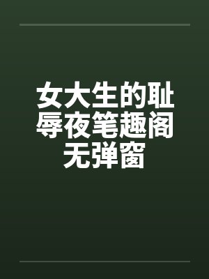 女大生的耻辱夜笔趣阁无弹窗