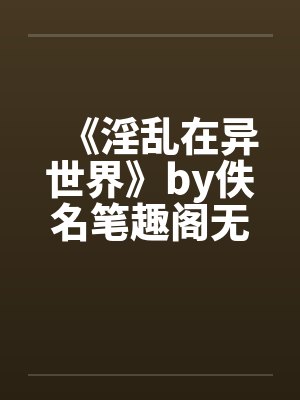 《淫乱在异世界》by佚名笔趣阁无弹窗