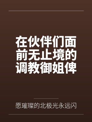 在伙伴们面前无止境的调教御姐俾斯麦by愿璀璨的北极光永远闪耀笔趣阁无弹窗