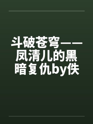 斗破苍穹——凤清儿的黑暗复仇by佚名笔趣阁无弹窗
