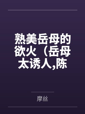 熟美岳母的欲火（岳母太诱人，陈超赵悦）
