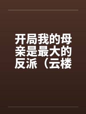 开局我的母亲是最大的反派(云楼记)by云楼王涯