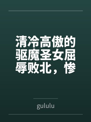 清冷高傲的驱魔圣女屈辱败北bygululu笔趣阁无弹窗