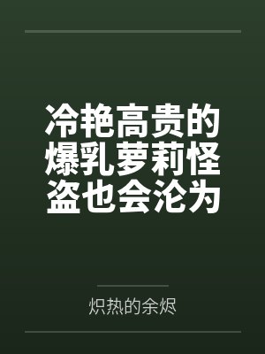 冷艳高贵的爆乳萝莉怪盗也会沦为肥猪的专属肉奴吗笔趣阁无弹窗