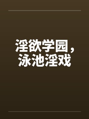 淫欲学园，泳池淫戏
