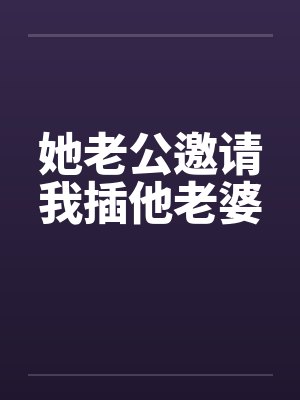 她老公邀请我插他老婆