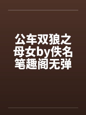公车双狼之母女by佚名笔趣阁无弹窗