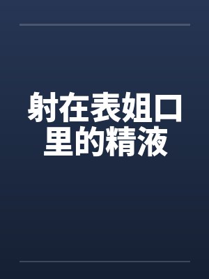 射在表姐口里的精液