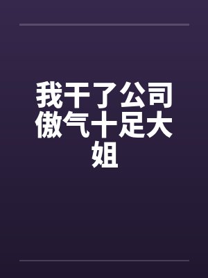 我干了公司傲气十足大姐笔趣阁无弹窗