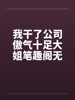 我干了公司傲气十足大姐笔趣阁无弹窗