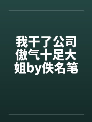 我干了公司傲气十足大姐by佚名笔趣阁无弹窗