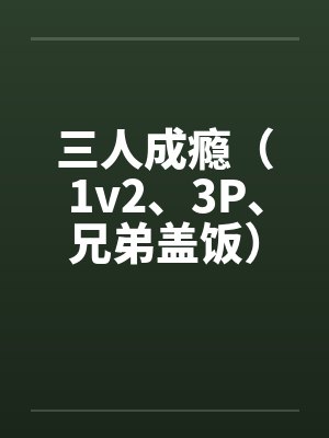 三人成瘾（1v2、3P、兄弟盖饭）