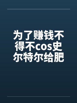 为了赚钱不得不cos史尔特尔给肥宅发自拍的美少女最后却被肥宅用强暴虐by佚名笔趣阁无弹窗
