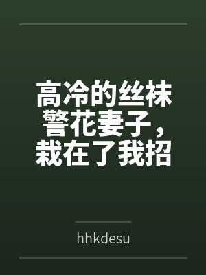 高冷的丝袜警花妻子，栽在了我招来的混混手里byhhkdesu笔趣阁无弹窗