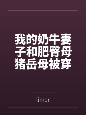 我的奶牛妻子和肥臀母猪岳母被穿越来的臭小子干爆了bylimer