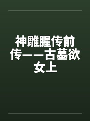 神雕腥传前传——古墓欲女上笔趣阁无弹窗