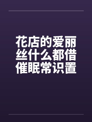 花店的爱丽丝什么都借催眠常识置换翻译：后悔的神官by佚名笔趣阁无弹窗
