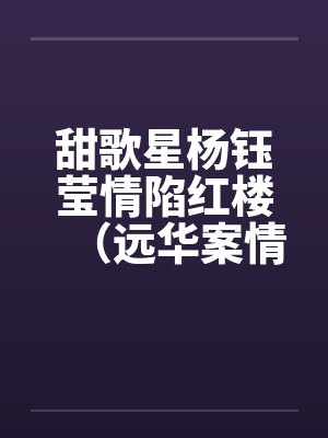 甜歌星杨钰莹情陷红楼（远华案情色畅想录终结篇）