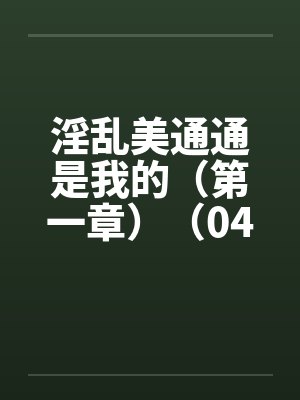 淫乱美通通是我的（第一章）（04）