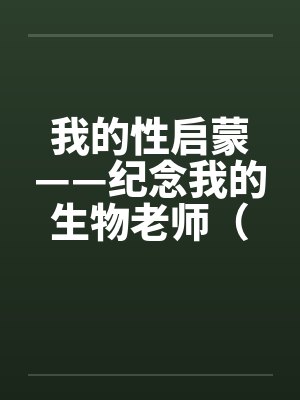 我的性启蒙——纪念我的生物老师（完）by佚名笔趣阁无弹窗