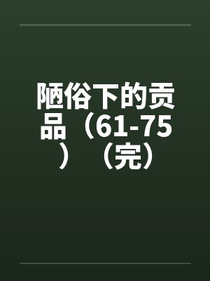 陋俗下的贡品（61-75）（完）by佚名