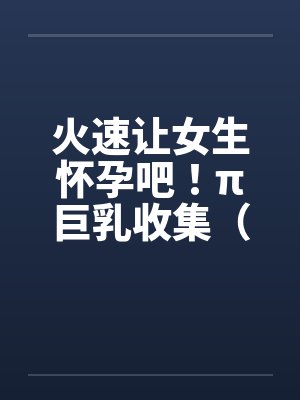 火速让女生怀孕吧！π巨乳收集（04图文）